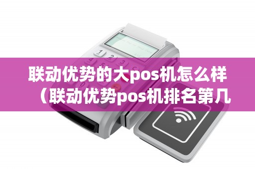 联动优势的大pos机怎么样（联动优势pos机排名第几）
