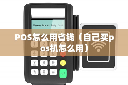 POS怎么用省钱（自己买pos机怎么用）