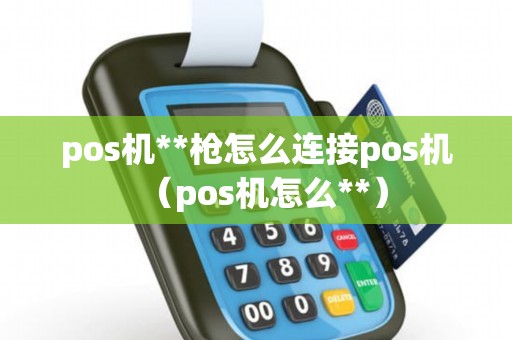 pos机**枪怎么连接pos机（pos机怎么**）