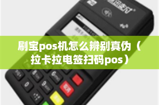 刷宝pos机怎么辨别真伪（拉卡拉电签扫码pos）
