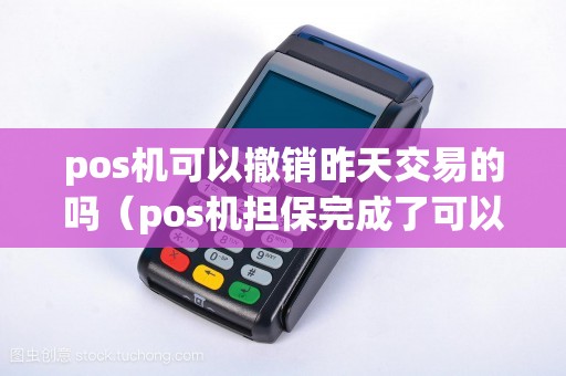 pos机可以撤销昨天交易的吗（pos机担保完成了可以撤销吗）