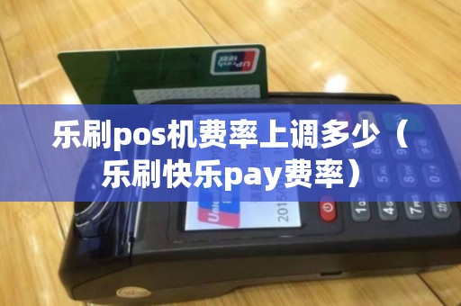 乐刷pos机费率上调多少(乐刷快乐pay费率) 乐刷pos机费率上调多少(乐刷快乐pay费率)