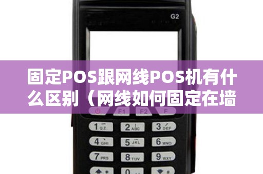 固定POS跟网线POS机有什么区别(网线如何固定在墙上) 固定POS跟网线POS机有什么区别(网线如何固定在墙上)