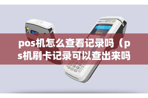pos机怎么查看记录吗(ps机刷卡记录可以查出来吗) pos机怎么查看记录吗(ps机刷卡记录可以查出来吗)