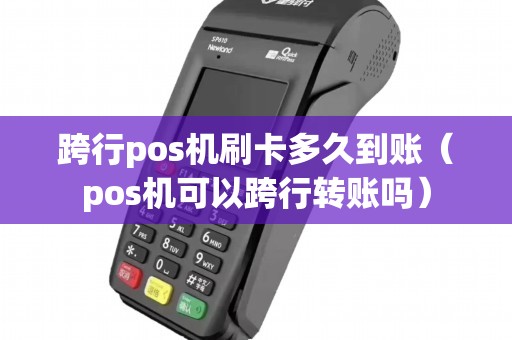 跨行pos机刷卡多久到账（pos机可以跨行转账吗）