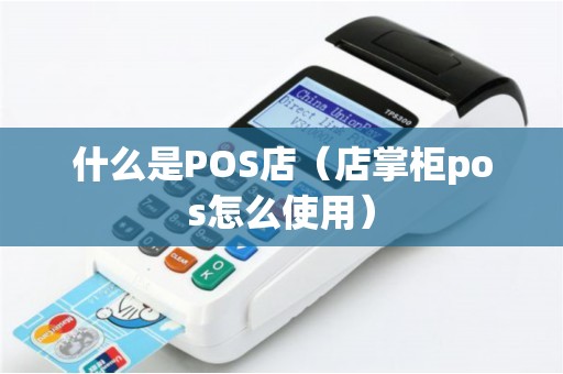 什么是POS店(店掌柜pos怎么使用) 什么是POS店(店掌柜pos怎么使用)
