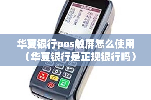 华夏银行pos触屏怎么使用（华夏银行是正规银行吗）