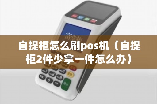 自提柜怎么刷pos机（自提柜2件少拿一件怎么办）