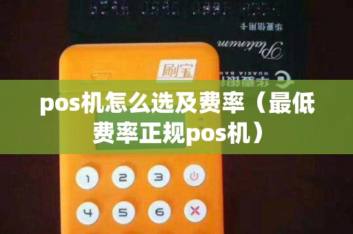 pos机怎么选及费率(最低费率正规pos机) pos机怎么选及费率(最低费率正规pos机)