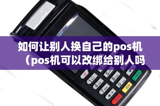 如何让别人换自己的pos机（pos机可以改绑给别人吗）