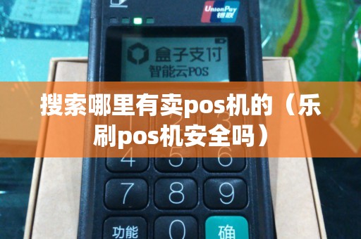 搜索哪里有卖pos机的（乐刷pos机安全吗）