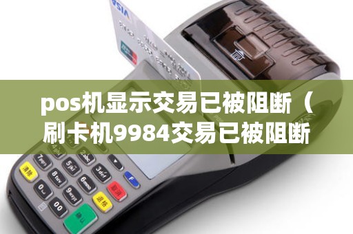 pos机显示交易已被阻断（刷卡机9984交易已被阻断）