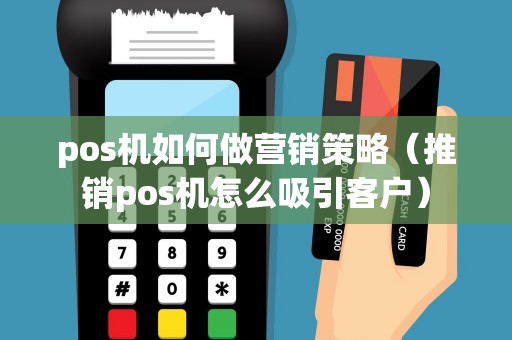 pos机如何做营销策略（推销pos机怎么吸引客户）