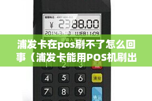 浦发卡在pos刷不了怎么回事（浦发卡能用POS机刷出来吗）