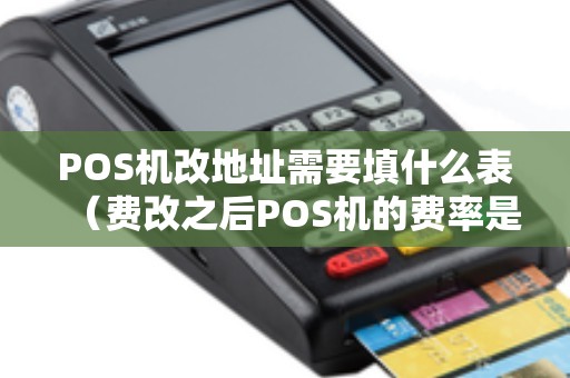 POS机改地址需要填什么表（费改之后POS机的费率是多少）