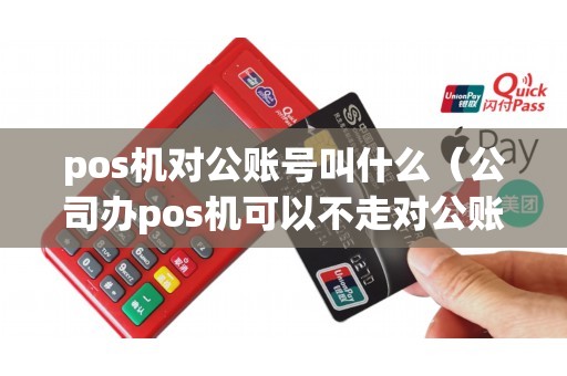 pos机对公账号叫什么（公司办pos机可以不走对公账户吗）