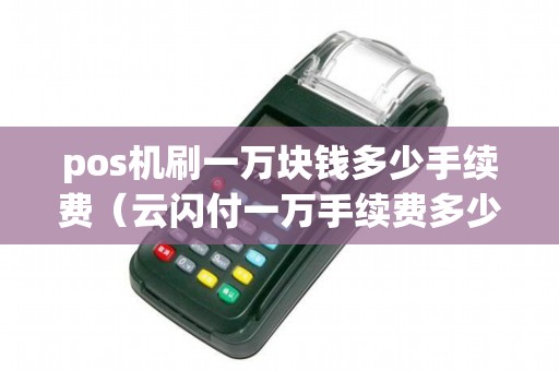 pos机刷一万块钱多少手续费（云闪付一万手续费多少）