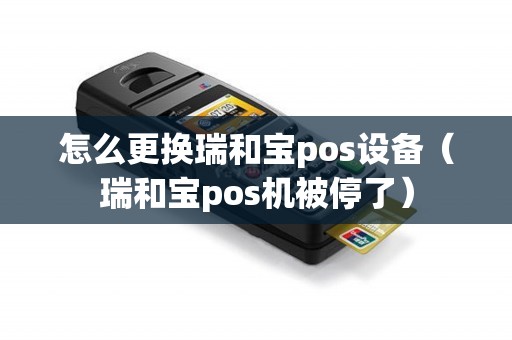 怎么更换瑞和宝pos设备（瑞和宝pos机被停了）