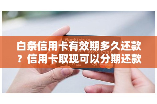 白条信用卡有效期多久还款?信用卡取现可以分期还款吗 白条信用卡有效期多久还款?信用卡取现可以分期还款吗