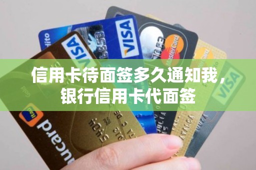 信用卡待面签多久通知我,银行信用卡代面签 信用卡待面签多久通知我,银行信用卡代面签