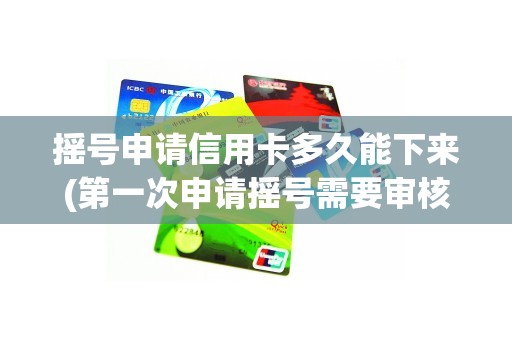 摇号申请信用卡多久能下来(第一次申请摇号需要审核多久)