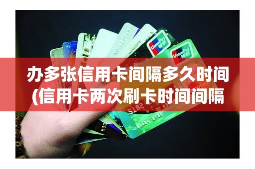 办多张信用卡间隔多久时间(信用卡两次刷卡时间间隔)