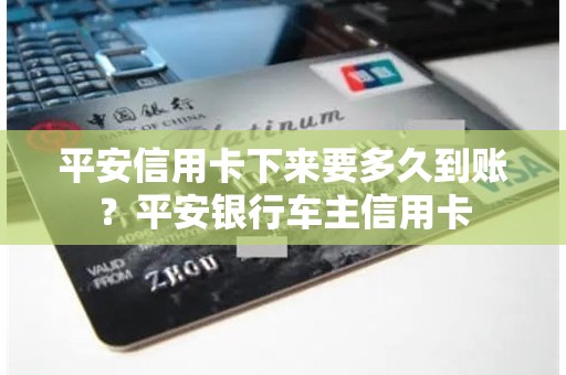 平安信用卡下来要多久到账？平安银行车主信用卡