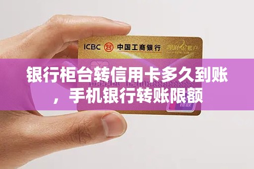银行柜台转信用卡多久到账，手机银行转账限额