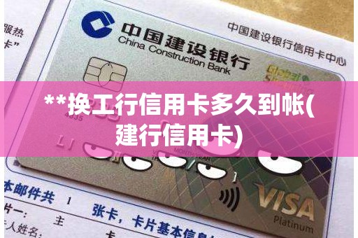 **换工行信用卡多久到帐(建行信用卡)