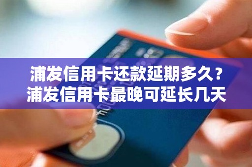 浦发信用卡还款延期多久？浦发信用卡最晚可延长几天还款