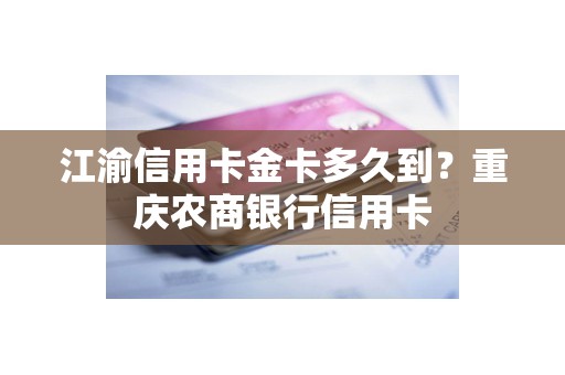 江渝信用卡金卡多久到？重庆农商银行信用卡