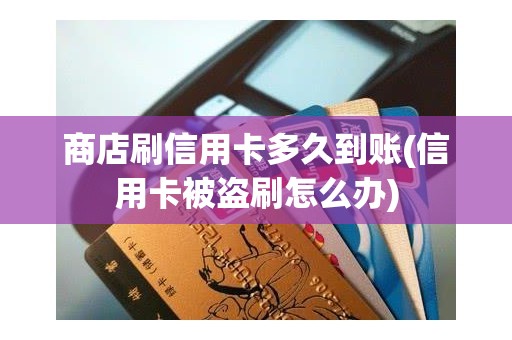商店刷信用卡多久到账(信用卡被盗刷怎么办)