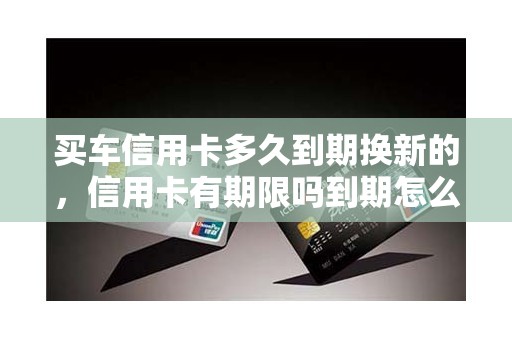 买车信用卡多久到期换新的，信用卡有期限吗到期怎么换