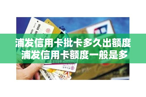 浦发信用卡批卡多久出额度 浦发信用卡额度一般是多少