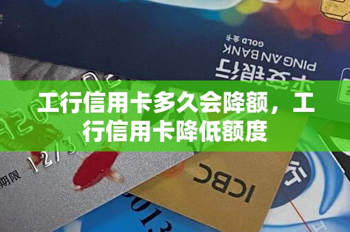 工行信用卡多久会降额，工行信用卡降低额度
