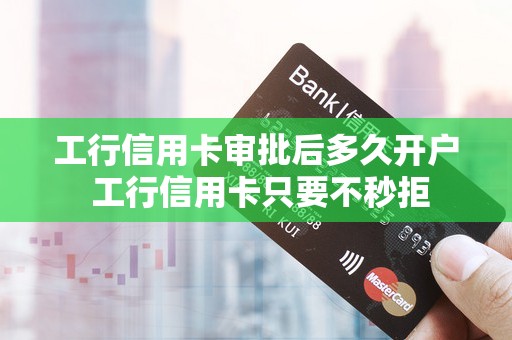 工行信用卡审批后多久开户 工行信用卡只要不秒拒