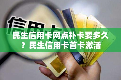 民生信用卡网点补卡要多久？民生信用卡首卡激活