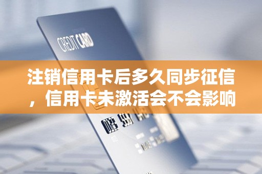 注销信用卡后多久同步征信，信用卡未激活会不会影响征信