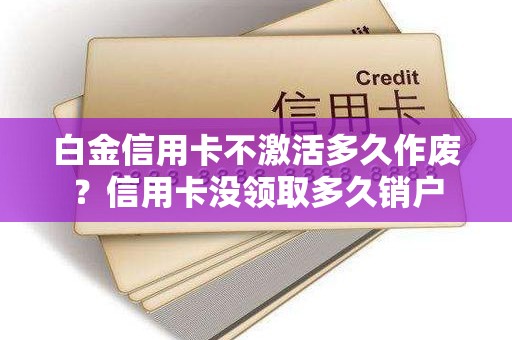 白金信用卡不激活多久作废？信用卡没领取多久销户