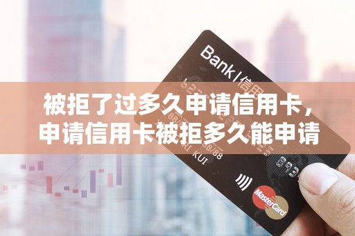 被拒了过多久申请信用卡，申请信用卡被拒多久能申请