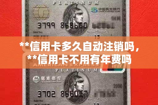 **信用卡多久自动注销吗,**信用卡不用有年费吗 **信用卡多久自动注销吗,**信用卡不用有年费吗