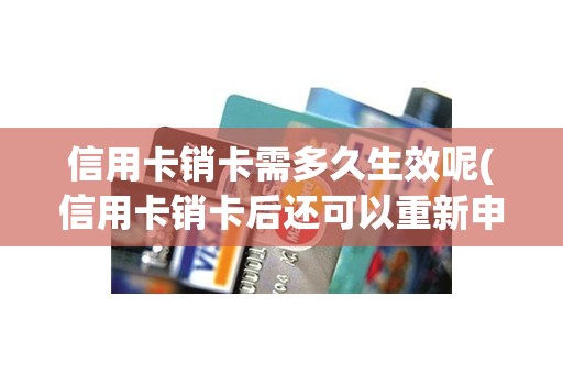 信用卡销卡需多久生效呢(信用卡销卡后还可以重新申请吗) 信用卡销卡需多久生效呢(信用卡销卡后还可以重新申请吗)
