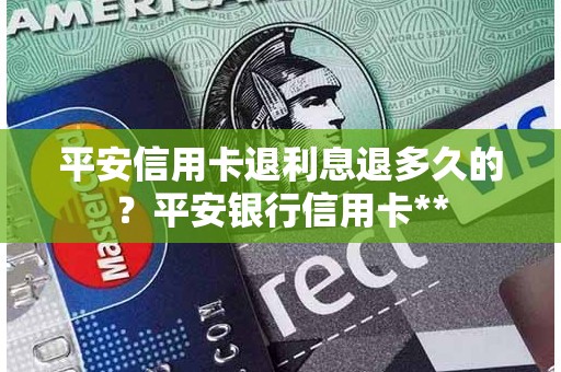 平安信用卡退利息退多久的？平安银行信用卡**