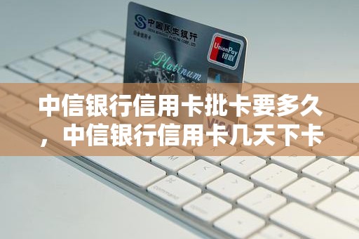 中信银行信用卡批卡要多久，中信银行信用卡几天下卡