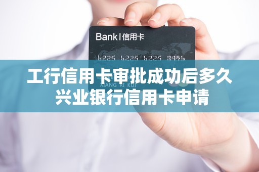 工行信用卡审批成功后多久 兴业银行信用卡申请