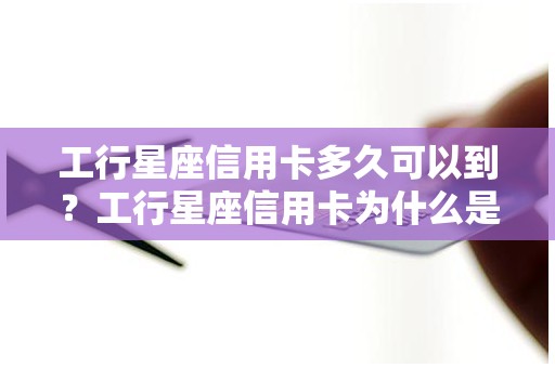 工行星座信用卡多久可以到？工行星座信用卡为什么是两张