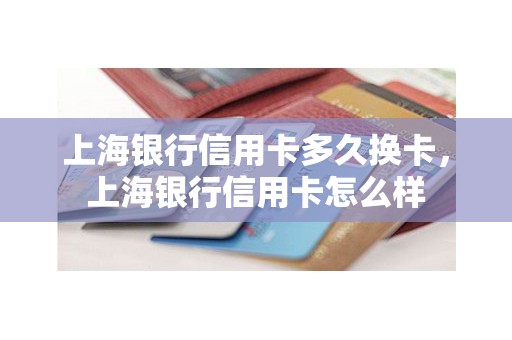 上海银行信用卡多久换卡，上海银行信用卡怎么样