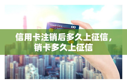 信用卡注销后多久上征信，销卡多久上征信