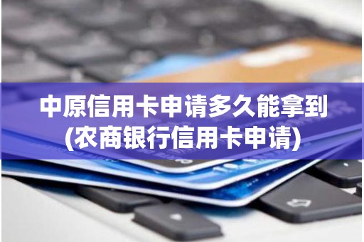 中原信用卡申请多久能拿到(农商银行信用卡申请)