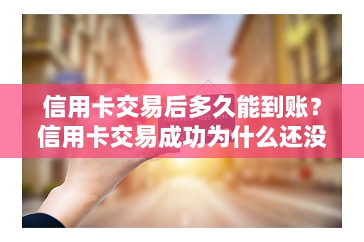 信用卡交易后多久能到账？信用卡交易成功为什么还没到账